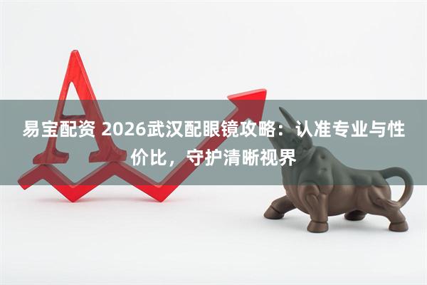 易宝配资 2026武汉配眼镜攻略：认准专业与性价比，守护清晰视界