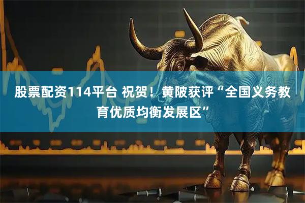 股票配资114平台 祝贺！黄陂获评“全国义务教育优质均衡发展区”