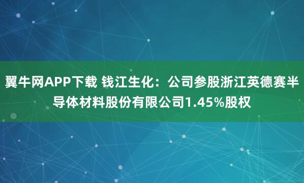 翼牛网APP下载 钱江生化：公司参股浙江英德赛半导体材料股份有限公司1.45%股权
