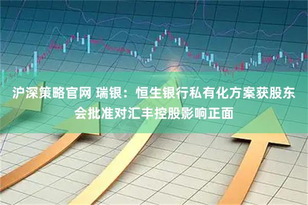 沪深策略官网 瑞银：恒生银行私有化方案获股东会批准对汇丰控股影响正面