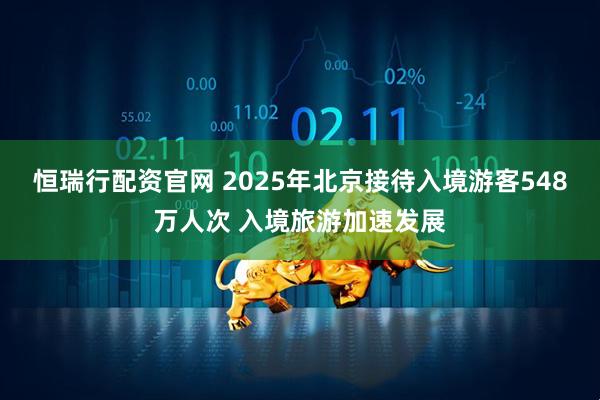 恒瑞行配资官网 2025年北京接待入境游客548万人次 入境旅游加速发展