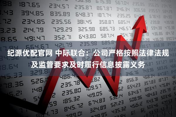 纪源优配官网 中际联合：公司严格按照法律法规及监管要求及时履行信息披露义务