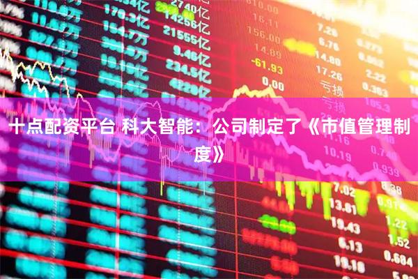 十点配资平台 科大智能：公司制定了《市值管理制度》