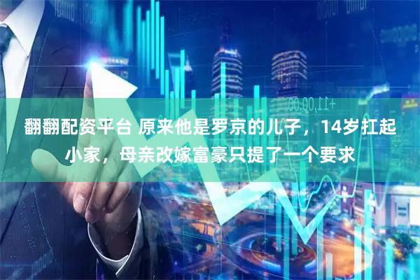 翻翻配资平台 原来他是罗京的儿子，14岁扛起小家，母亲改嫁富豪只提了一个要求