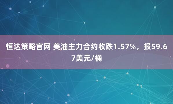 恒达策略官网 美油主力合约收跌1.57%，报59.67美元/桶