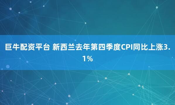 巨牛配资平台 新西兰去年第四季度CPI同比上涨3.1%