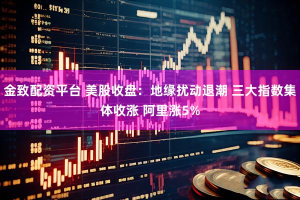 金致配资平台 美股收盘：地缘扰动退潮 三大指数集体收涨 阿里涨5%