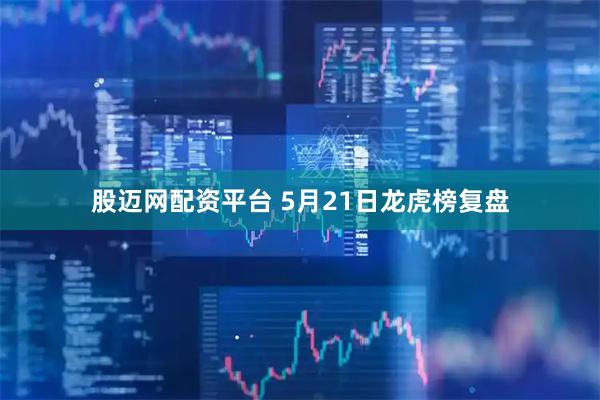 股迈网配资平台 5月21日龙虎榜复盘