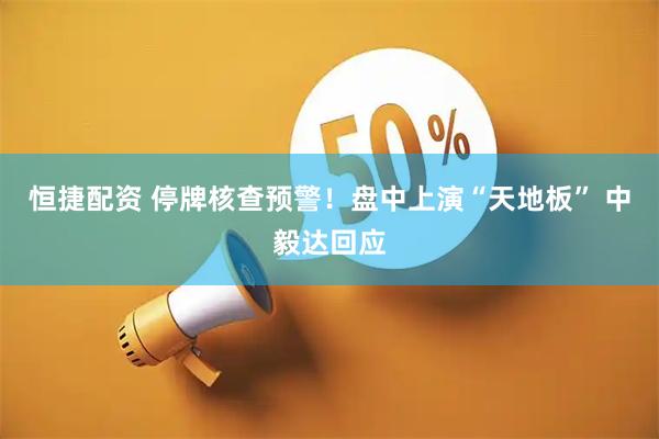 恒捷配资 停牌核查预警！盘中上演“天地板” 中毅达回应