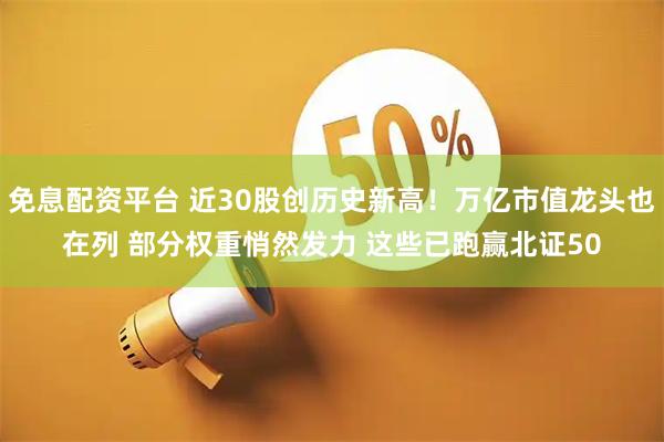 免息配资平台 近30股创历史新高！万亿市值龙头也在列 部分权重悄然发力 这些已跑赢北证50