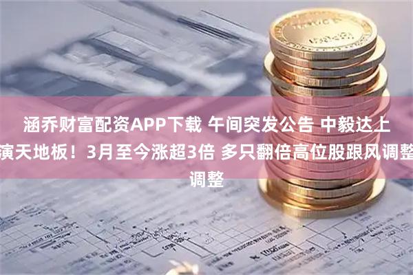 涵乔财富配资APP下载 午间突发公告 中毅达上演天地板！3月至今涨超3倍 多只翻倍高位股跟风调整