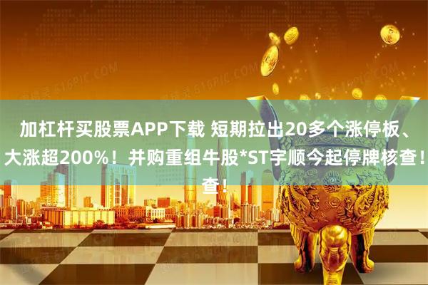 加杠杆买股票APP下载 短期拉出20多个涨停板、大涨超200%！并购重组牛股*ST宇顺今起停牌核查！