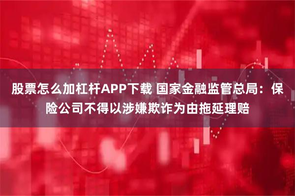 股票怎么加杠杆APP下载 国家金融监管总局：保险公司不得以涉嫌欺诈为由拖延理赔