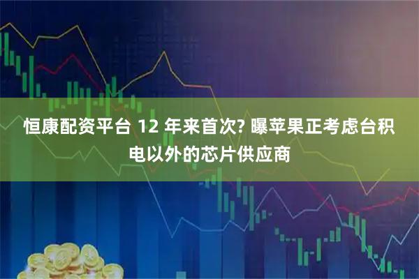 恒康配资平台 12 年来首次? 曝苹果正考虑台积电以外的芯片供应商