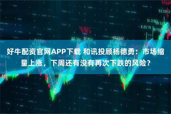 好牛配资官网APP下载 和讯投顾杨德勇：市场缩量上涨，下周还有没有再次下跌的风险？