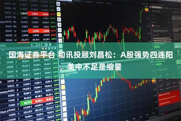 国海证券平台 和讯投顾刘昌松：A股强势四连阳，美中不足是缩量