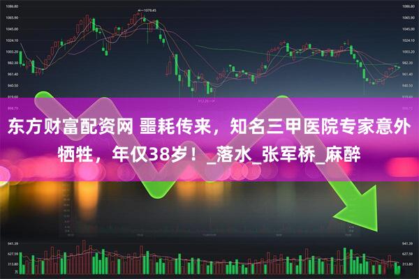 东方财富配资网 噩耗传来，知名三甲医院专家意外牺牲，年仅38岁！_落水_张军桥_麻醉