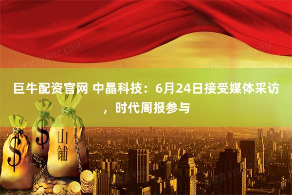 巨牛配资官网 中晶科技：6月24日接受媒体采访，时代周报参与