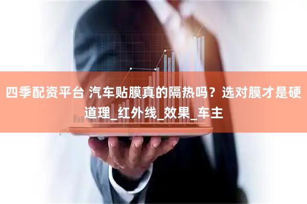 四季配资平台 汽车贴膜真的隔热吗？选对膜才是硬道理_红外线_效果_车主