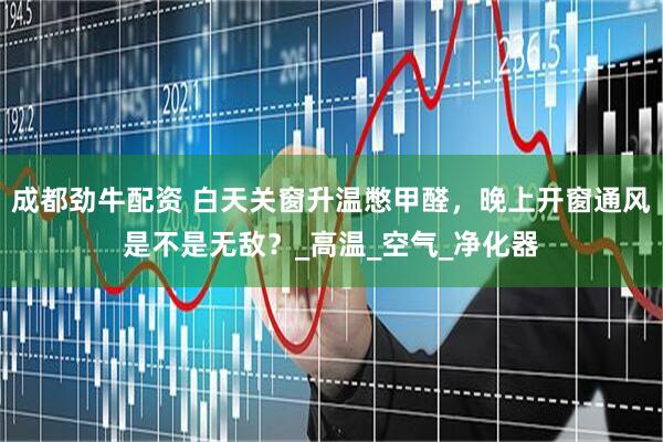 成都劲牛配资 白天关窗升温憋甲醛，晚上开窗通风是不是无敌？_高温_空气_净化器