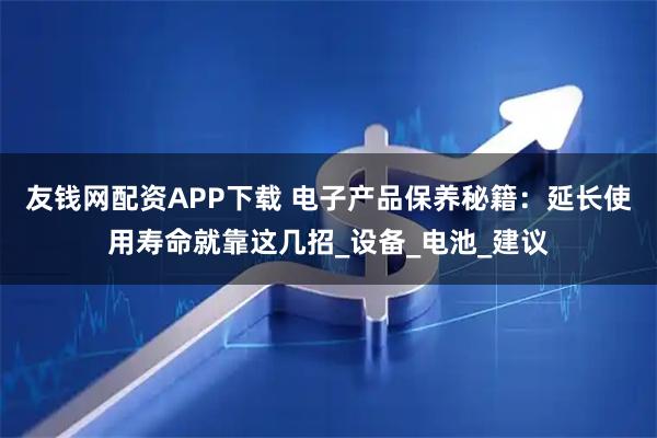 友钱网配资APP下载 电子产品保养秘籍：延长使用寿命就靠这几招_设备_电池_建议