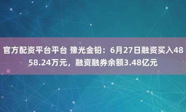 官方配资平台平台 豫光金铅：6月27日融资买入4858.24万元，融资融券余额3.48亿元
