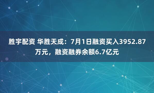 胜宇配资 华胜天成：7月1日融资买入3952.87万元，融资融券余额6.7亿元
