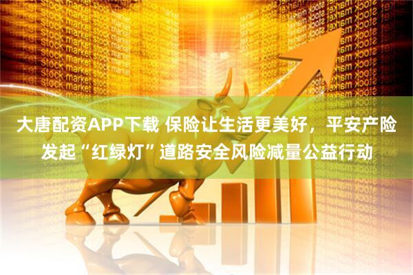 大唐配资APP下载 保险让生活更美好，平安产险发起“红绿灯”道路安全风险减量公益行动