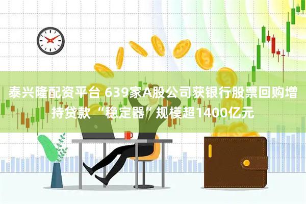 泰兴隆配资平台 639家A股公司获银行股票回购增持贷款 “稳定器”规模超1400亿元