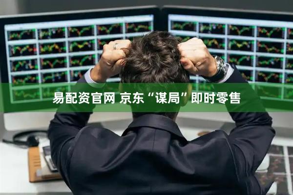 易配资官网 京东“谋局”即时零售