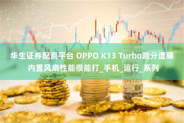 华生证券配资平台 OPPO K13 Turbo跑分遭曝 内置风扇性能很能打_手机_运行_系列