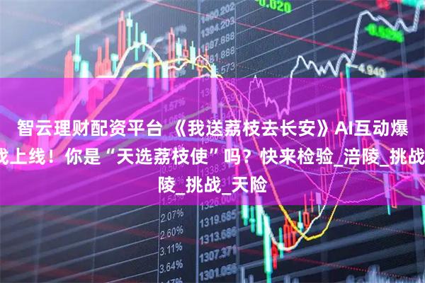 智云理财配资平台 《我送荔枝去长安》AI互动爆款游戏上线！你是“天选荔枝使”吗？快来检验_涪陵_挑战_天险