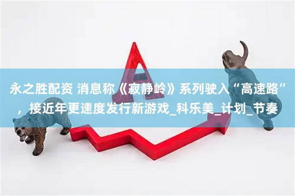 永之胜配资 消息称《寂静岭》系列驶入“高速路”，接近年更速度发行新游戏_科乐美_计划_节奏