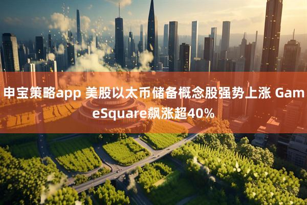 申宝策略app 美股以太币储备概念股强势上涨 GameSquare飙涨超40%