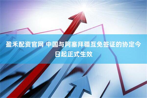 盈禾配资官网 中国与阿塞拜疆互免签证的协定今日起正式生效