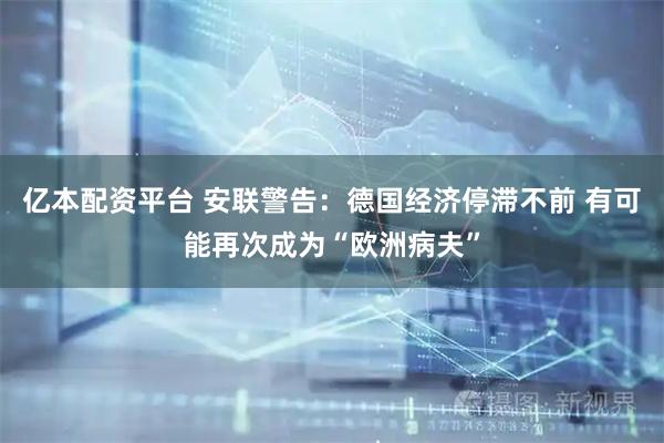 亿本配资平台 安联警告：德国经济停滞不前 有可能再次成为“欧洲病夫”