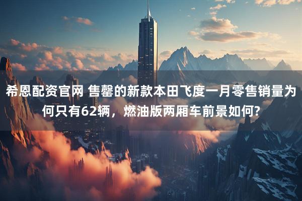 希恩配资官网 售罄的新款本田飞度一月零售销量为何只有62辆，燃油版两厢车前景如何?