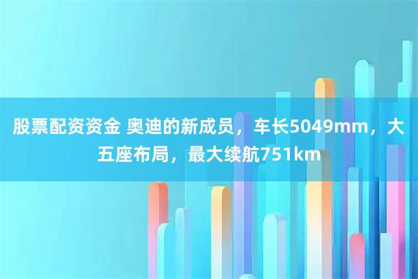 股票配资资金 奥迪的新成员，车长5049mm，大五座布局，最大续航751km