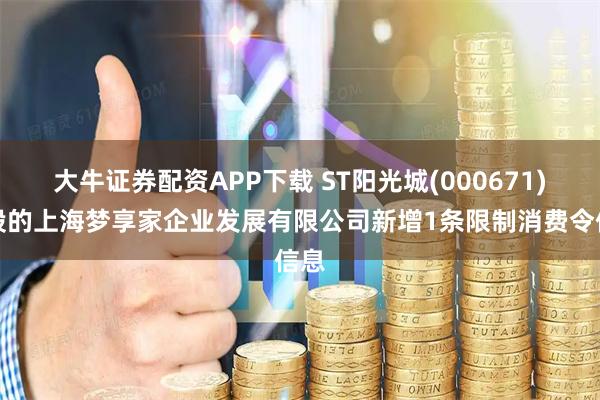 大牛证券配资APP下载 ST阳光城(000671)控股的上海梦享家企业发展有限公司新增1条限制消费令信息