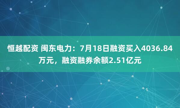 恒越配资 闽东电力：7月18日融资买入4036.84万元，融资融券余额2.51亿元