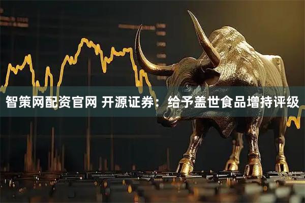 智策网配资官网 开源证券：给予盖世食品增持评级