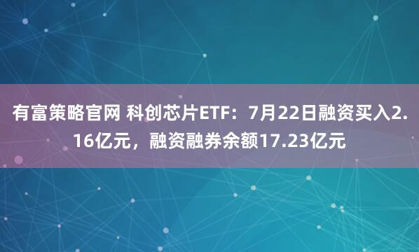 有富策略官网 科创芯片ETF：7月22日融资买入2.16亿元，融资融券余额17.23亿元