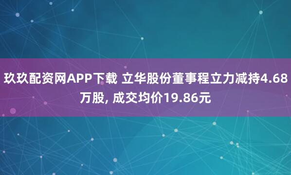 玖玖配资网APP下载 立华股份董事程立力减持4.68万股, 成交均价19.86元