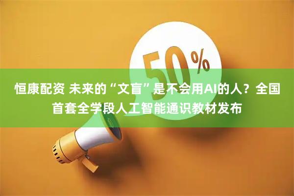 恒康配资 未来的“文盲”是不会用AI的人？全国首套全学段人工智能通识教材发布