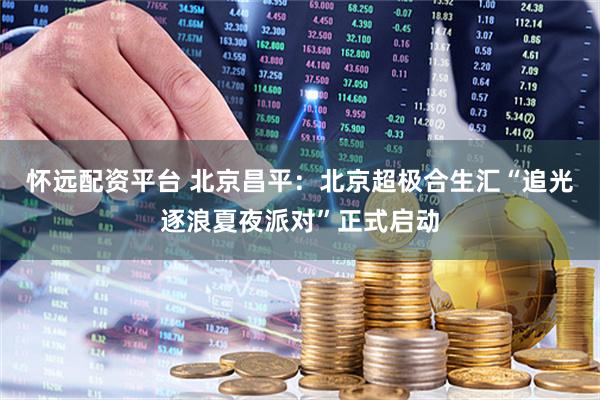 怀远配资平台 北京昌平：北京超极合生汇“追光逐浪夏夜派对”正式启动