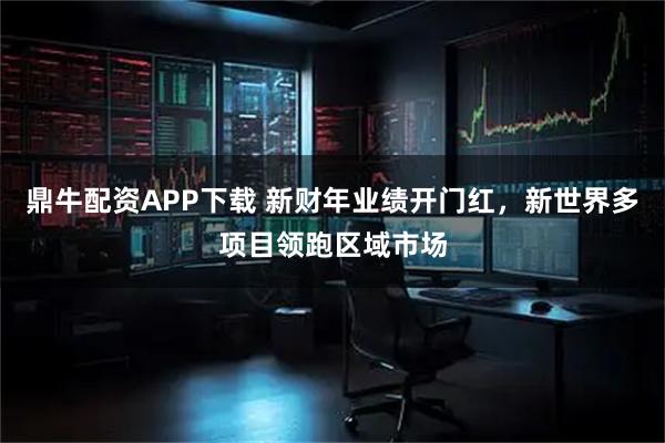 鼎牛配资APP下载 新财年业绩开门红，新世界多项目领跑区域市场