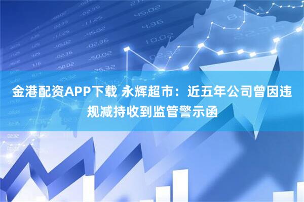 金港配资APP下载 永辉超市：近五年公司曾因违规减持收到监管警示函