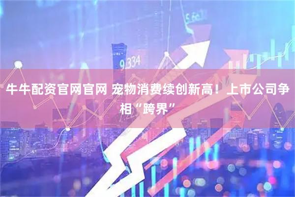 牛牛配资官网官网 宠物消费续创新高！上市公司争相“跨界”