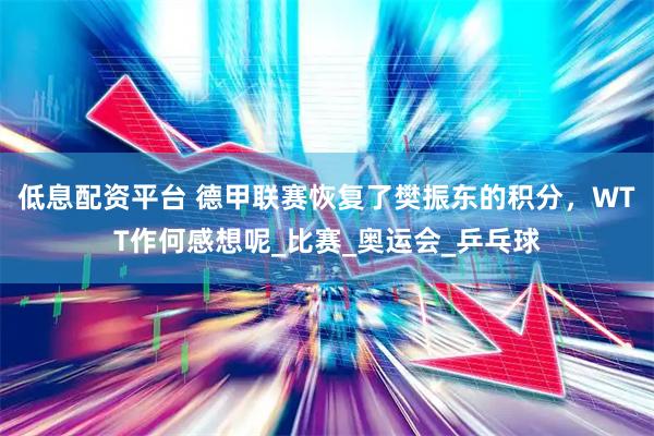 低息配资平台 德甲联赛恢复了樊振东的积分，WTT作何感想呢_比赛_奥运会_乒乓球