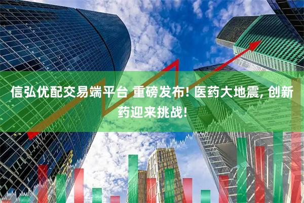 信弘优配交易端平台 重磅发布! 医药大地震, 创新药迎来挑战!